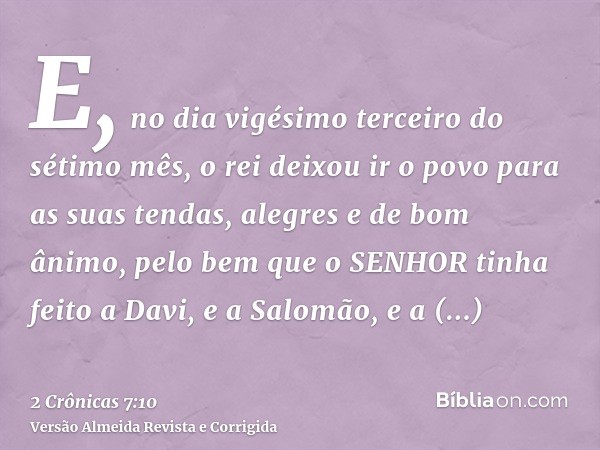 E, no dia vigésimo terceiro do sétimo mês, o rei deixou ir o povo para as suas tendas, alegres e de bom ânimo, pelo bem que o SENHOR tinha feito a Davi, e a Sal