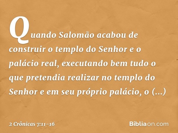 Quando Salomão acabou de construir o templo do Senhor e o palácio real, executando bem tudo o que pretendia realizar no templo do Senhor e em seu próprio paláci