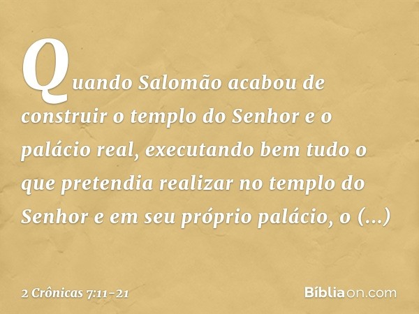 Quando Salomão acabou de construir o templo do Senhor e o palácio real, executando bem tudo o que pretendia realizar no templo do Senhor e em seu próprio paláci