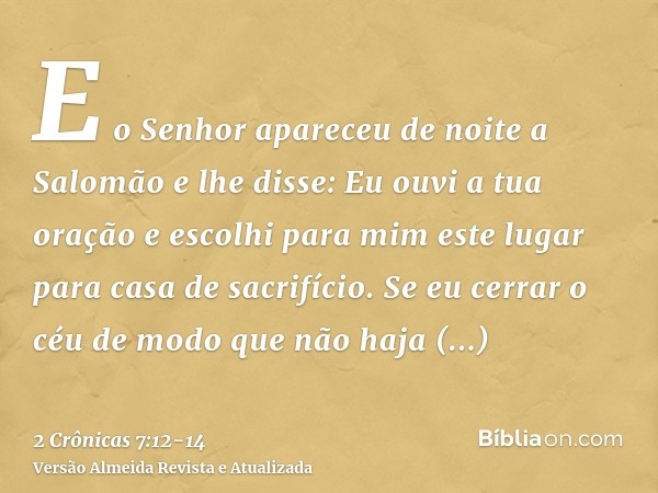 E o Senhor apareceu de noite a Salomão e lhe disse: Eu ouvi a tua oração e escolhi para mim este lugar para casa de sacrifício.Se eu cerrar o céu de modo que nã