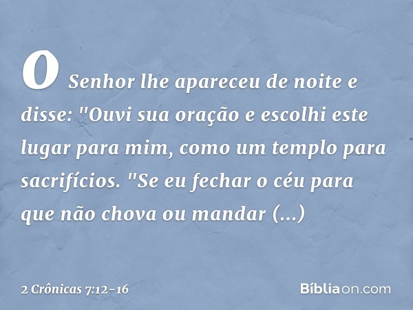 o Senhor lhe apareceu de noite e disse:
"Ouvi sua oração e escolhi este lugar para mim, como um templo para sacrifícios. "Se eu fechar o céu para que não chova 