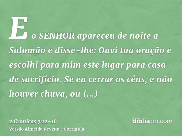 E o SENHOR apareceu de noite a Salomão e disse-lhe: Ouvi tua oração e escolhi para mim este lugar para casa de sacrifício.Se eu cerrar os céus, e não houver chu