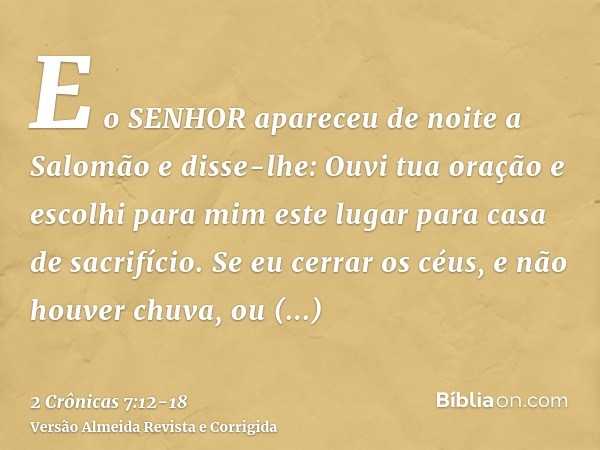 E o SENHOR apareceu de noite a Salomão e disse-lhe: Ouvi tua oração e escolhi para mim este lugar para casa de sacrifício.Se eu cerrar os céus, e não houver chu