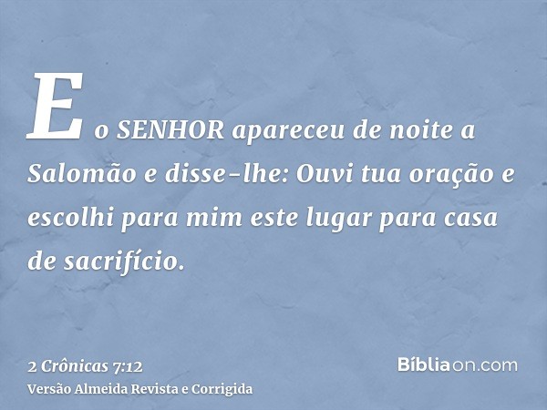 E o SENHOR apareceu de noite a Salomão e disse-lhe: Ouvi tua oração e escolhi para mim este lugar para casa de sacrifício.