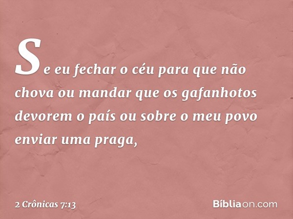 "Se eu fechar o céu para que não chova ou mandar que os gafanhotos devorem o país ou sobre o meu povo enviar uma praga, -- 2 Crônicas 7:13