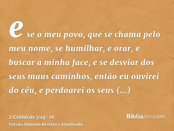 e se o meu povo, que se chama pelo meu nome, se humilhar, e orar, e buscar a minha face, e se desviar dos seus maus caminhos, então eu ouvirei do céu, e perdoar