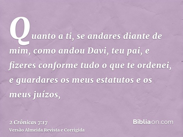 Quanto a ti, se andares diante de mim, como andou Davi, teu pai, e fizeres conforme tudo o que te ordenei, e guardares os meus estatutos e os meus juízos,