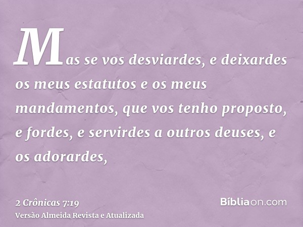 Mas se vos desviardes, e deixardes os meus estatutos e os meus mandamentos, que vos tenho proposto, e fordes, e servirdes a outros deuses, e os adorardes,