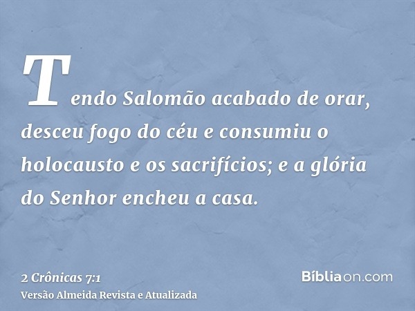 Tendo Salomão acabado de orar, desceu fogo do céu e consumiu o holocausto e os sacrifícios; e a glória do Senhor encheu a casa.