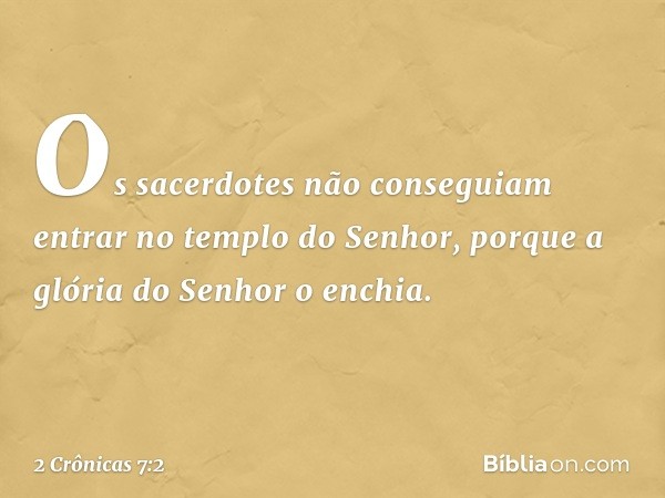 Os sacerdotes não conseguiam entrar no templo do Senhor, porque a glória do Senhor o enchia. -- 2 Crônicas 7:2