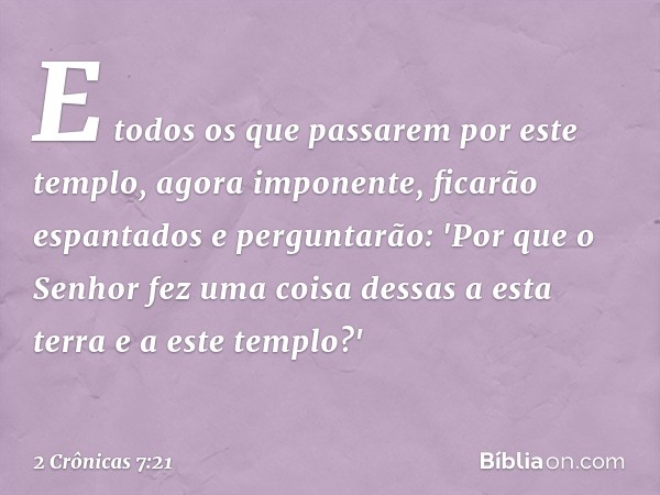 E todos os que passarem por este templo, agora imponente, ficarão espantados e perguntarão: 'Por que o Senhor fez uma coisa dessas a esta terra e a este templo?