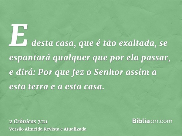 E desta casa, que é tão exaltada, se espantará qualquer que por ela passar, e dirá: Por que fez o Senhor assim a esta terra e a esta casa.