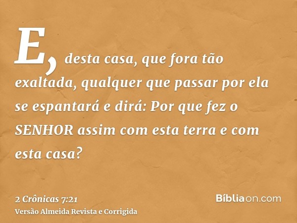 E, desta casa, que fora tão exaltada, qualquer que passar por ela se espantará e dirá: Por que fez o SENHOR assim com esta terra e com esta casa?