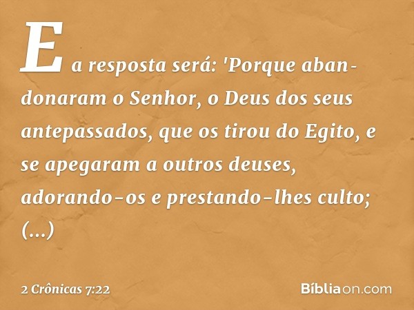 E a resposta será: 'Porque aban­donaram o Senhor, o Deus dos seus antepassados, que os tirou do Egito, e se apegaram a outros deuses, adorando-os e prestando-lh