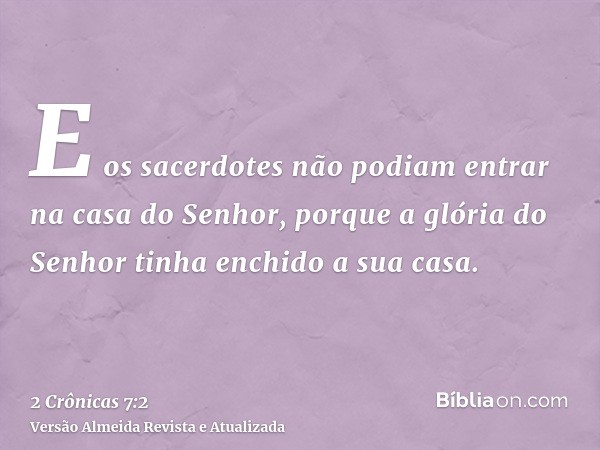 E os sacerdotes não podiam entrar na casa do Senhor, porque a glória do Senhor tinha enchido a sua casa.