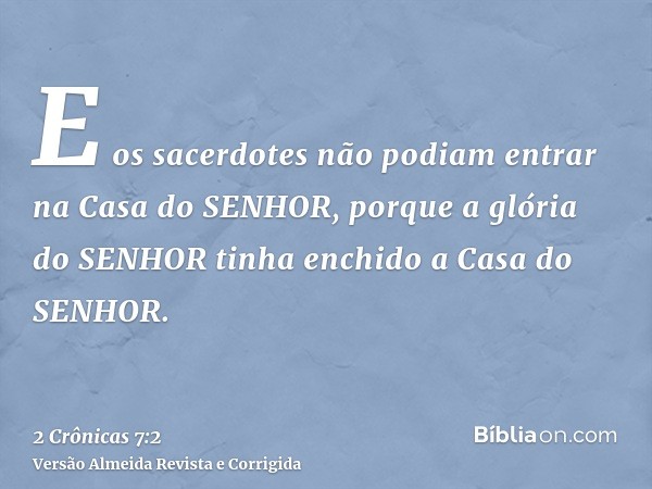 E os sacerdotes não podiam entrar na Casa do SENHOR, porque a glória do SENHOR tinha enchido a Casa do SENHOR.
