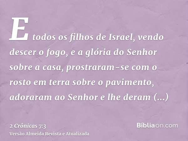 E todos os filhos de Israel, vendo descer o fogo, e a glória do Senhor sobre a casa, prostraram-se com o rosto em terra sobre o pavimento, adoraram ao Senhor e 