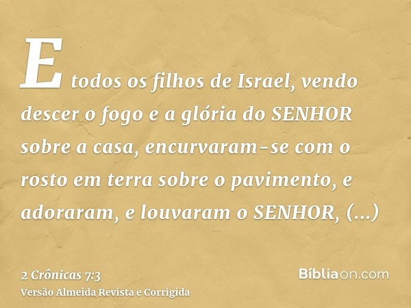 E todos os filhos de Israel, vendo descer o fogo e a glória do SENHOR sobre a casa, encurvaram-se com o rosto em terra sobre o pavimento, e adoraram, e louvaram