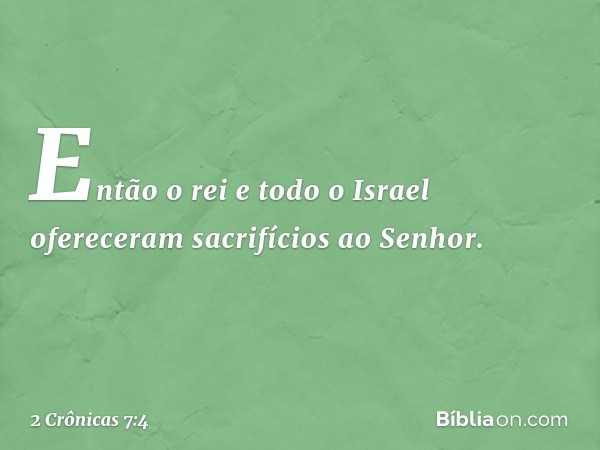 Então o rei e todo o Israel ofereceram sacrifícios ao Senhor. -- 2 Crônicas 7:4