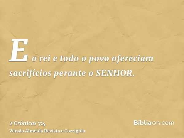 E o rei e todo o povo ofereciam sacrifícios perante o SENHOR.