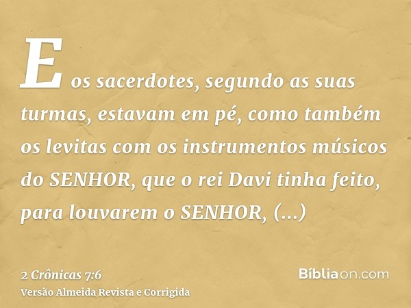 E os sacerdotes, segundo as suas turmas, estavam em pé, como também os levitas com os instrumentos músicos do SENHOR, que o rei Davi tinha feito, para louvarem 