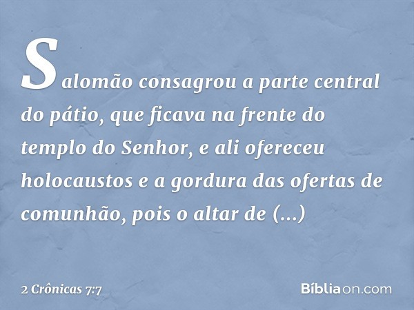 Salomão consagrou a parte central do pátio, que ficava na frente do templo do Senhor, e ali ofereceu holocaustos e a gordura das ofertas de comunhão, pois o alt