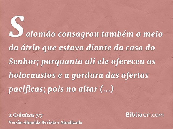 Salomão consagrou também o meio do átrio que estava diante da casa do Senhor; porquanto ali ele ofereceu os holocaustos e a gordura das ofertas pacíficas; pois 