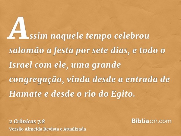 Assim naquele tempo celebrou salomão a festa por sete dias, e todo o Israel com ele, uma grande congregação, vinda desde a entrada de Hamate e desde o rio do Eg