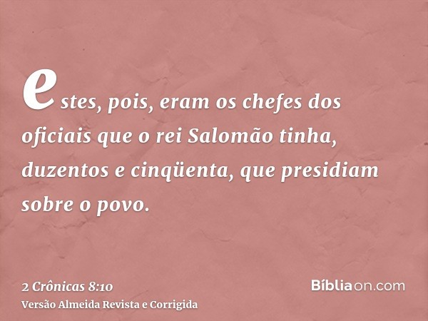 estes, pois, eram os chefes dos oficiais que o rei Salomão tinha, duzentos e cinqüenta, que presidiam sobre o povo.