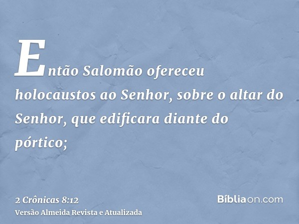 Então Salomão ofereceu holocaustos ao Senhor, sobre o altar do Senhor, que edificara diante do pórtico;