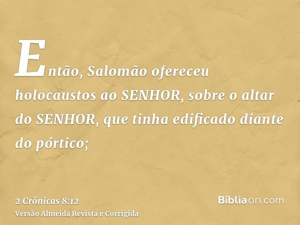 Então, Salomão ofereceu holocaustos ao SENHOR, sobre o altar do SENHOR, que tinha edificado diante do pórtico;