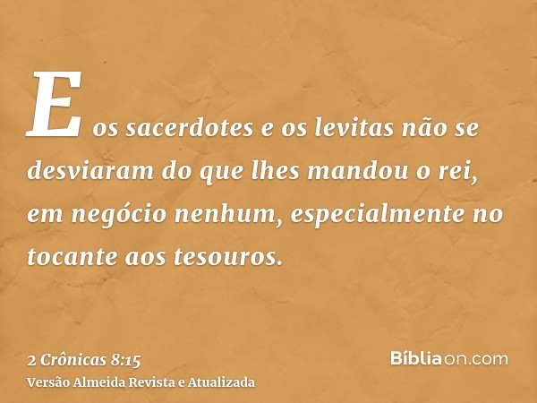 E os sacerdotes e os levitas não se desviaram do que lhes mandou o rei, em negócio nenhum, especialmente no tocante aos tesouros.