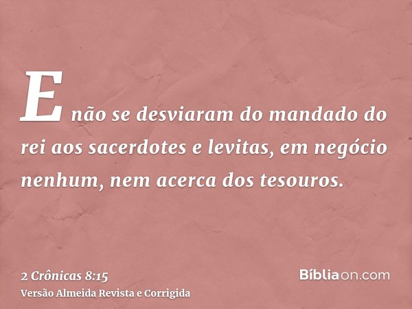 E não se desviaram do mandado do rei aos sacerdotes e levitas, em negócio nenhum, nem acerca dos tesouros.