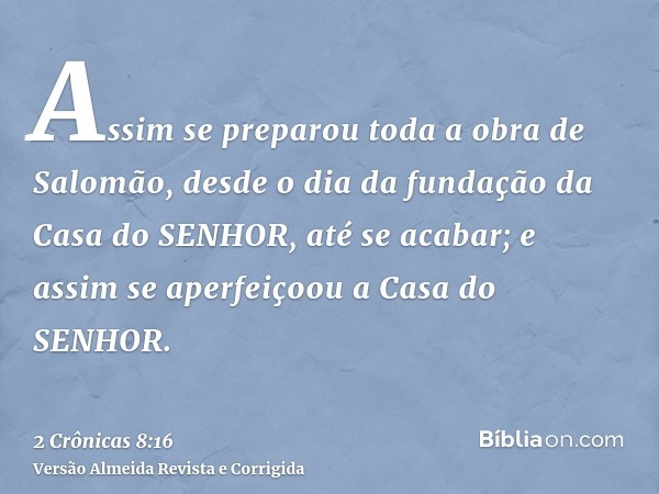 Assim se preparou toda a obra de Salomão, desde o dia da fundação da Casa do SENHOR, até se acabar; e assim se aperfeiçoou a Casa do SENHOR.