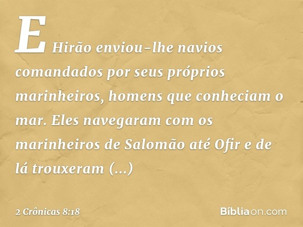 E Hirão enviou-lhe navios comandados por seus próprios marinheiros, homens que conheciam o mar. Eles navegaram com os marinheiros de Salomão até Ofir e de lá tr