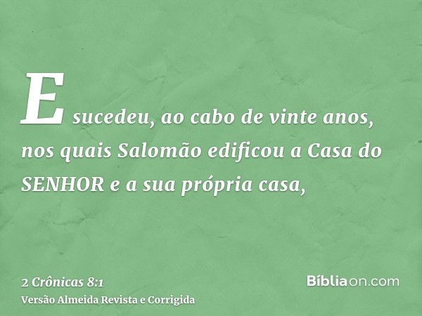 E sucedeu, ao cabo de vinte anos, nos quais Salomão edificou a Casa do SENHOR e a sua própria casa,
