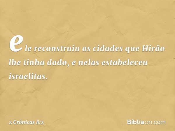 ele reconstruiu as cidades que Hirão lhe tinha dado, e nelas estabeleceu israelitas. -- 2 Crônicas 8:2