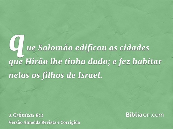 que Salomão edificou as cidades que Hirão lhe tinha dado; e fez habitar nelas os filhos de Israel.