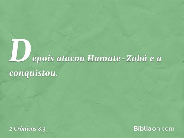 Depois atacou Hamate-Zobá e a conquistou. -- 2 Crônicas 8:3