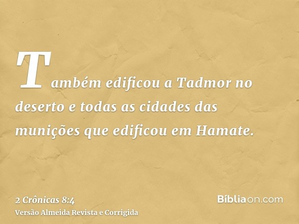 Também edificou a Tadmor no deserto e todas as cidades das munições que edificou em Hamate.