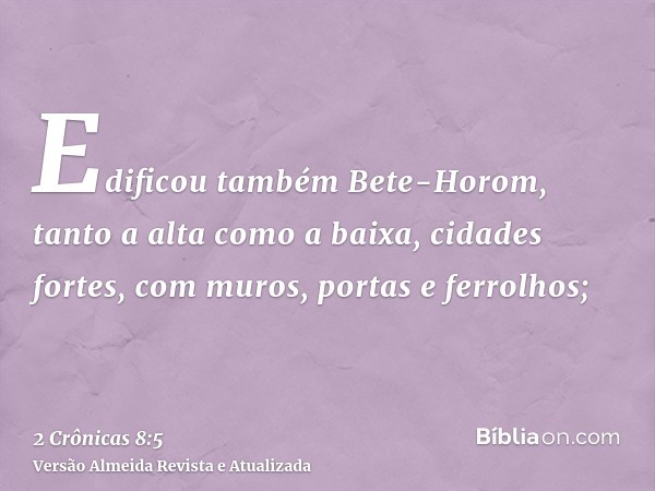 Edificou também Bete-Horom, tanto a alta como a baixa, cidades fortes, com muros, portas e ferrolhos;