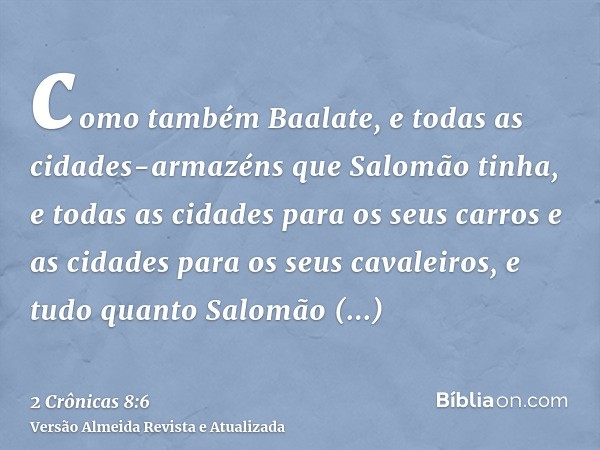 como também Baalate, e todas as cidades-armazéns que Salomão tinha, e todas as cidades para os seus carros e as cidades para os seus cavaleiros, e tudo quanto S