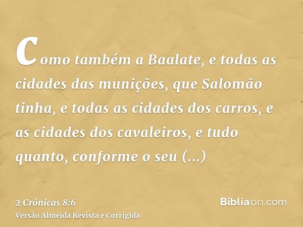 como também a Baalate, e todas as cidades das munições, que Salomão tinha, e todas as cidades dos carros, e as cidades dos cavaleiros, e tudo quanto, conforme o
