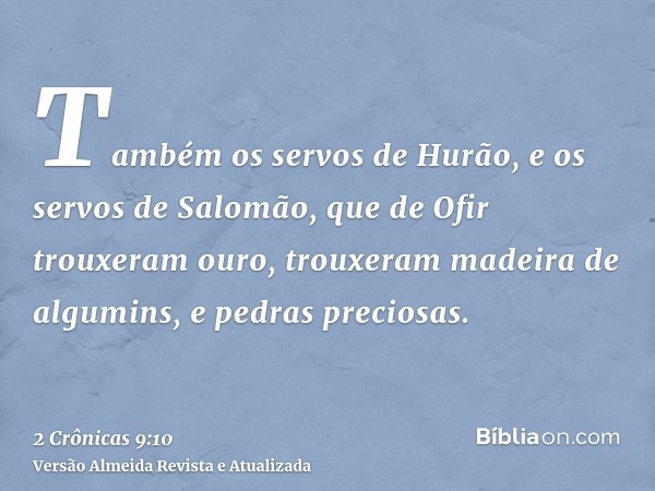 Também os servos de Hurão, e os servos de Salomão, que de Ofir trouxeram ouro, trouxeram madeira de algumins, e pedras preciosas.