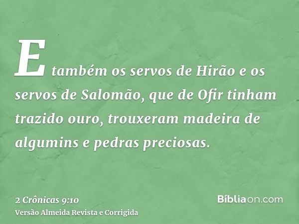 E também os servos de Hirão e os servos de Salomão, que de Ofir tinham trazido ouro, trouxeram madeira de algumins e pedras preciosas.