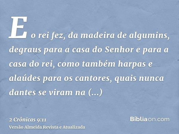 E o rei fez, da madeira de algumins, degraus para a casa do Senhor e para a casa do rei, como também harpas e alaúdes para os cantores, quais nunca dantes se vi