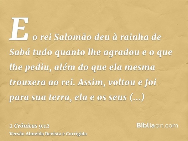 E o rei Salomão deu à rainha de Sabá tudo quanto lhe agradou e o que lhe pediu, além do que ela mesma trouxera ao rei. Assim, voltou e foi para sua terra, ela e