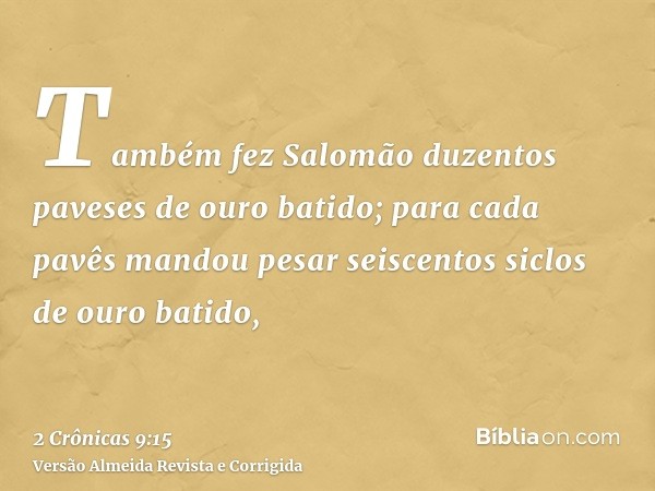 Também fez Salomão duzentos paveses de ouro batido; para cada pavês mandou pesar seiscentos siclos de ouro batido,