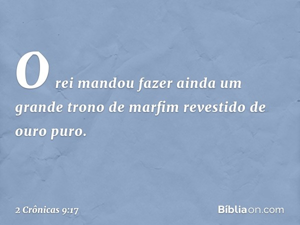 O rei mandou fazer ainda um grande trono de marfim revestido de ouro puro. -- 2 Crônicas 9:17