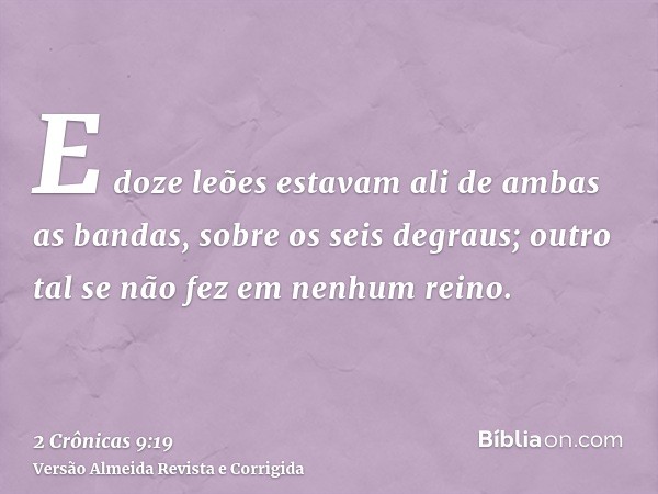 E doze leões estavam ali de ambas as bandas, sobre os seis degraus; outro tal se não fez em nenhum reino.